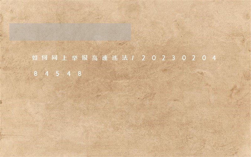 如何网上举报高速违法/2023020484548 如何网上举报高速违法/2023020484548