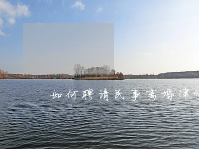 如何聘请民事离婚律师 如何聘请民事离婚律师