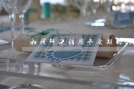 如何解决信用卡逾期的问题 如何解决信用卡逾期的问题