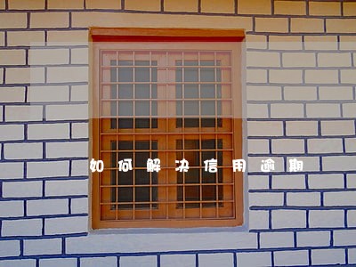如何解决信用逾期 如何解决信用逾期