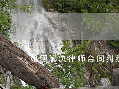 如何解决律师合同纠纷 如何解决律师合同纠纷