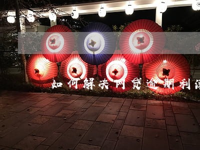 如何解决网贷逾期利滚利