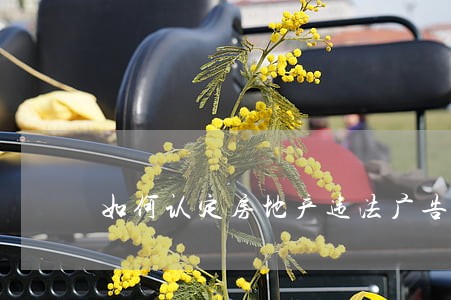 如何认定房地产违法广告行为 如何认定房地产违法广告行为