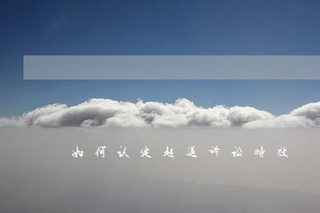 如何认定超过诉讼时效 如何认定超过诉讼时效