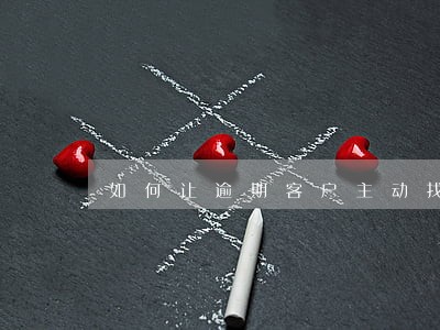 如何让逾期客户主动找银行协商 如何让逾期客户主动找银行协商
