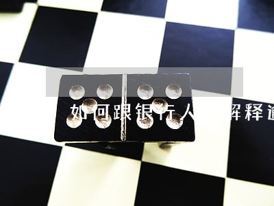 如何跟银行人员解释逾期 如何跟银行人员解释逾期