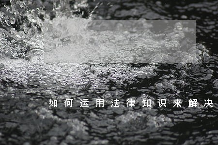 如何运用法律知识来解决 如何运用法律知识来解决