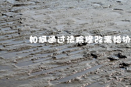 如何通过法院修改离婚协议 如何通过法院修改离婚协议