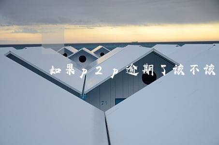 如果p2p逾期了该不该报警问答 如果p2p逾期了该不该报警问答