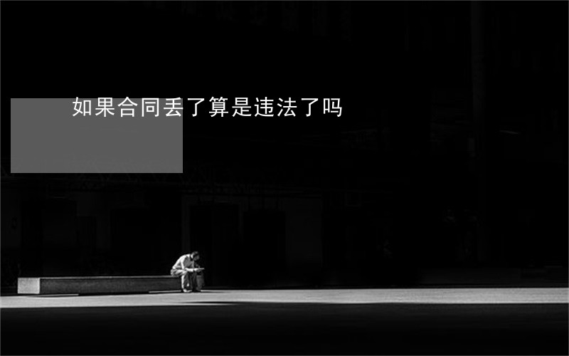 如果合同丢了算是违法了吗 如果合同丢了算是违法了吗