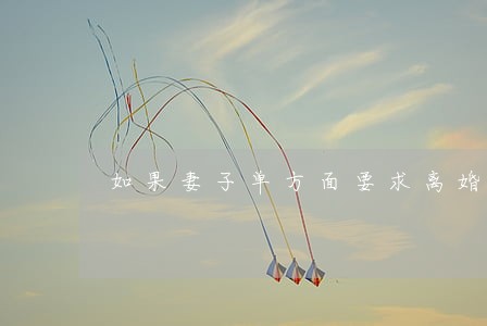 如果妻子单方面要求离婚 如果妻子单方面要求离婚