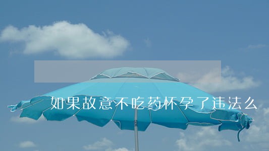 如果故意不吃药怀孕了违法么 如果故意不吃药怀孕了违法么