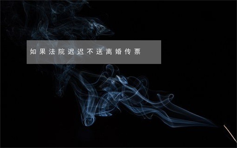 如果法院迟迟不送离婚传票 如果法院迟迟不送离婚传票