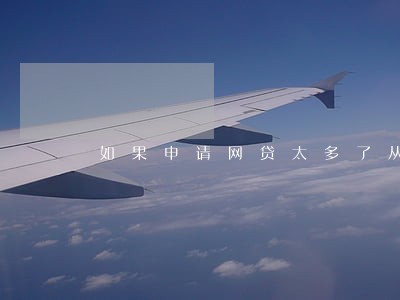 如果申请网贷太多了从未逾期过 如果申请网贷太多了从未逾期过