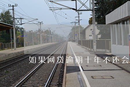 如果网贷逾期十年不还会怎样 如果网贷逾期十年不还会怎样