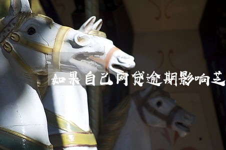 如果自己网贷逾期影响芝麻信用吗 如果自己网贷逾期影响芝麻信用吗