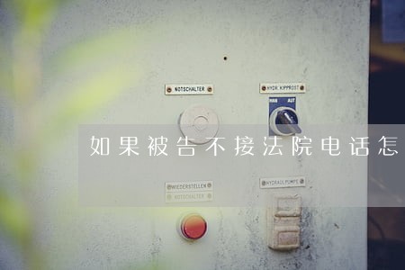 如果被告不接法院电话怎么办 如果被告不接法院电话怎么办