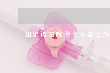 如果被法院传唤不去会怎么样 如果被法院传唤不去会怎么样