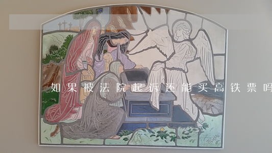 如果被法院起诉还能买高铁票吗 如果被法院起诉还能买高铁票吗