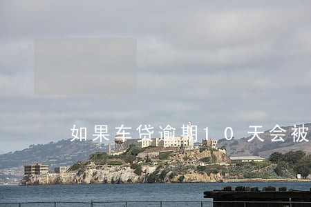 如果车贷逾期10天会被限速吗 如果车贷逾期10天会被限速吗
