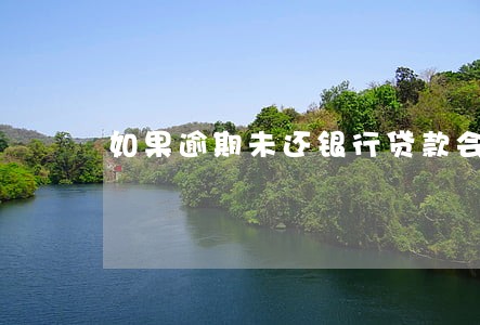 如果逾期未还银行贷款会怎样 如果逾期未还银行贷款会怎样