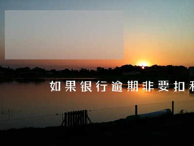如果银行逾期非要扣利息咋办 如果银行逾期非要扣利息咋办