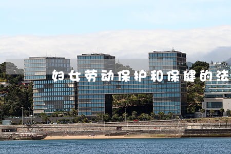 妇女劳动保护和保健的法规 妇女劳动保护和保健的法规