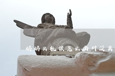 妈妈出轨该怎么面对没离婚 妈妈出轨该怎么面对没离婚