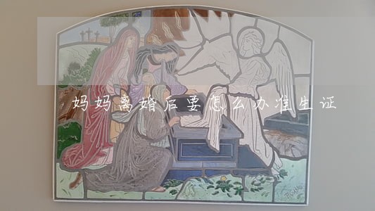 妈妈离婚后要怎么办准生证