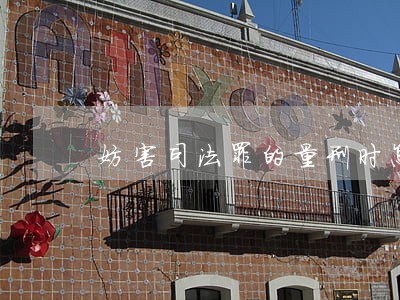 妨害司法罪的量刑时怎样 妨害司法罪的量刑时怎样