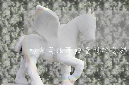 妨害司法罪的量刑时怎样的
