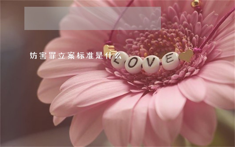 妨害罪立案标准是什么 妨害罪立案标准是什么