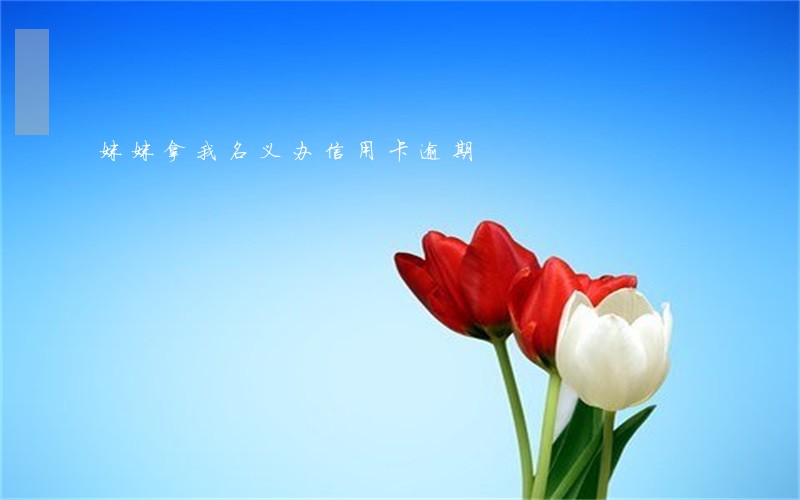 妹妹拿我名义办信用卡逾期