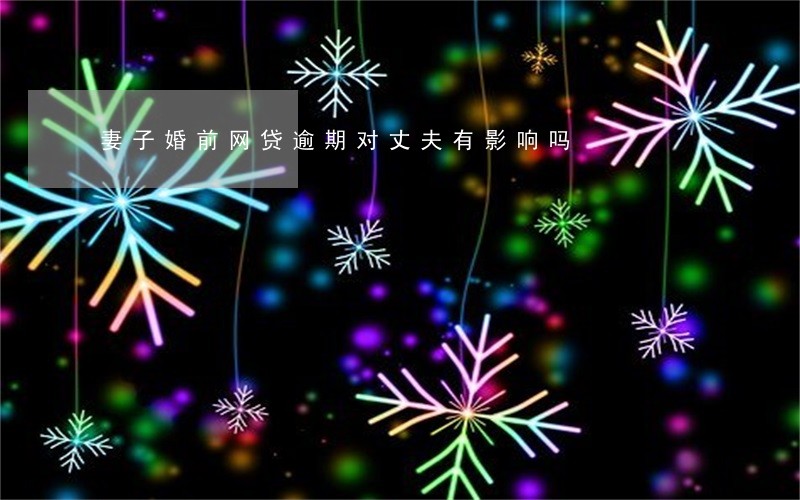 妻子婚前网贷逾期对丈夫有影响吗 妻子婚前网贷逾期对丈夫有影响吗