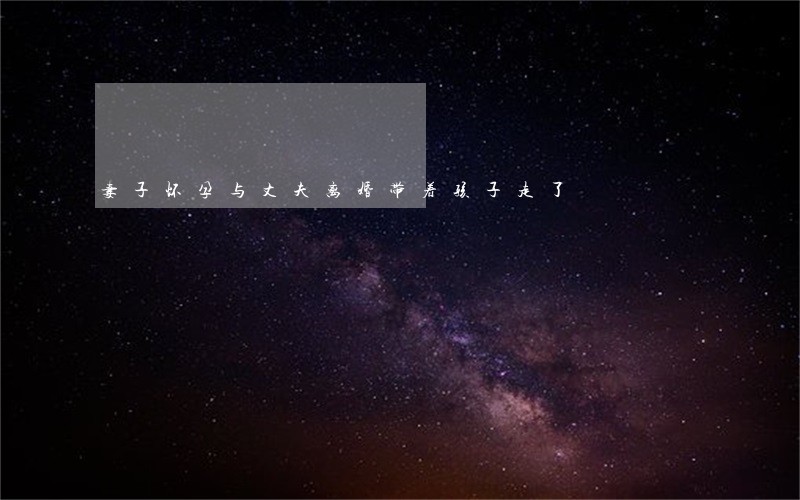 妻子怀孕与丈夫离婚带着孩子走了