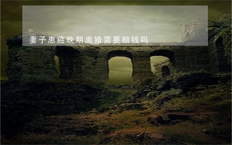 妻子患癌晚期离婚需要赔钱吗 妻子患癌晚期离婚需要赔钱吗
