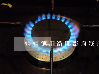姐姐信用逾期影响我吗 姐姐信用逾期影响我吗