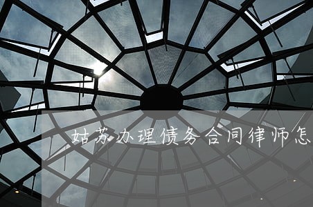姑苏办理债务合同律师怎么委托 姑苏办理债务合同律师怎么委托