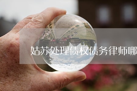 姑苏处理债权债务律师哪里找 姑苏处理债权债务律师哪里找