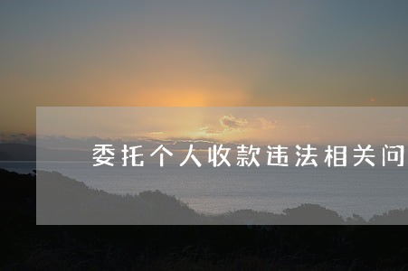 委托个人收款违法相关问答 委托个人收款违法相关问答