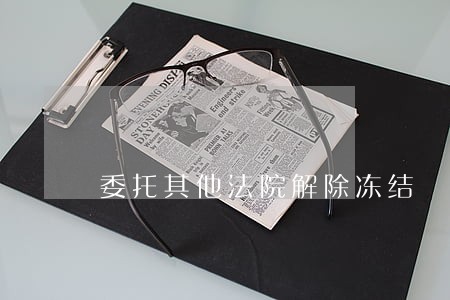 委托其他法院解除冻结 委托其他法院解除冻结