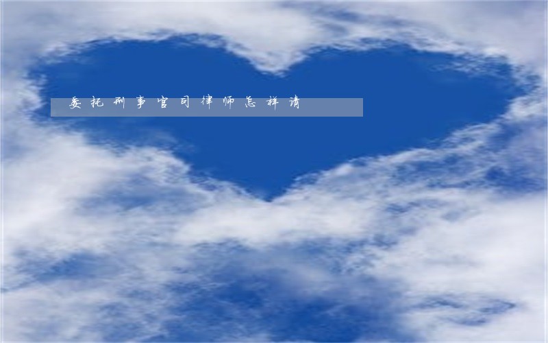 委托刑事官司律师怎样请 委托刑事官司律师怎样请