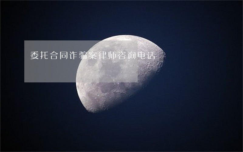 委托合同诈骗案律师咨询电话 委托合同诈骗案律师咨询电话