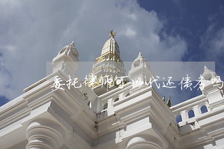 委托律师可以代还债务吗 委托律师可以代还债务吗