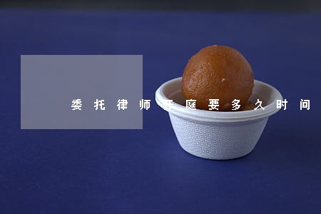 委托律师开庭要多久时间才能开 委托律师开庭要多久时间才能开