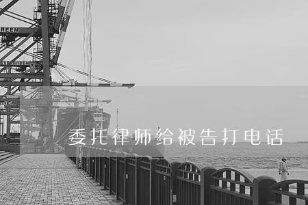 委托律师给被告打电话 委托律师给被告打电话
