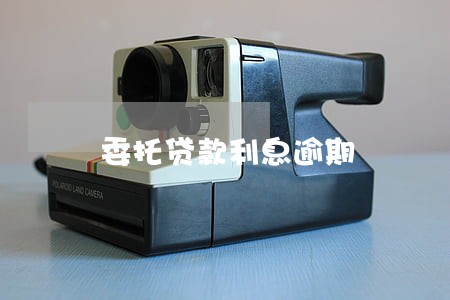 委托贷款利息逾期 委托贷款利息逾期
