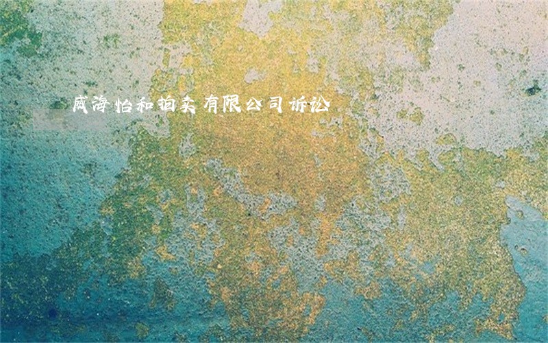 威海怡和拍卖有限公司诉讼 威海怡和拍卖有限公司诉讼