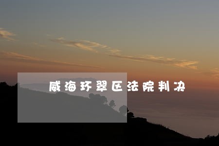 威海环翠区法院判决 威海环翠区法院判决