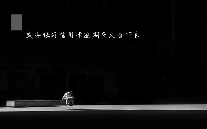 威海银行信用卡逾期多久会下来 威海银行信用卡逾期多久会下来